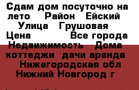 Сдам дом посуточно на лето. › Район ­ Ейский › Улица ­ Грушовая › Цена ­ 3 000 - Все города Недвижимость » Дома, коттеджи, дачи аренда   . Нижегородская обл.,Нижний Новгород г.